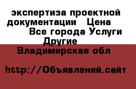 экспертиза проектной документации › Цена ­ 10 000 - Все города Услуги » Другие   . Владимирская обл.